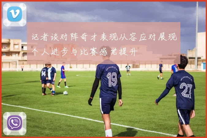 记者谈对阵奇才表现从容应对展现个人进步与比赛感觉提升