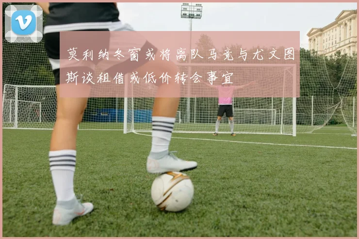 莫利纳冬窗或将离队马竞与尤文图斯谈租借或低价转会事宜