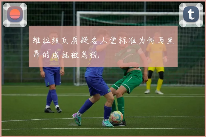 维拉纽瓦质疑名人堂标准为何马里昂的成就被忽视