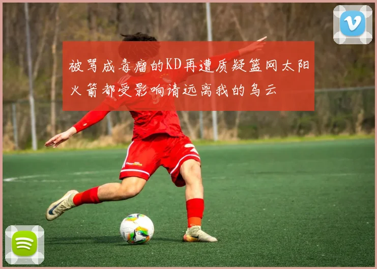 被骂成毒瘤的KD再遭质疑篮网太阳火箭都受影响请远离我的乌云