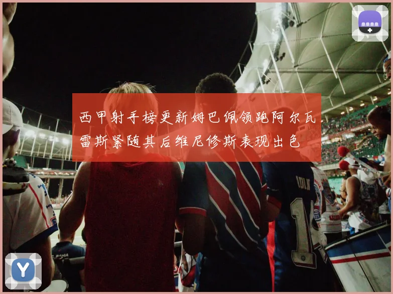 西甲射手榜更新姆巴佩领跑阿尔瓦雷斯紧随其后维尼修斯表现出色