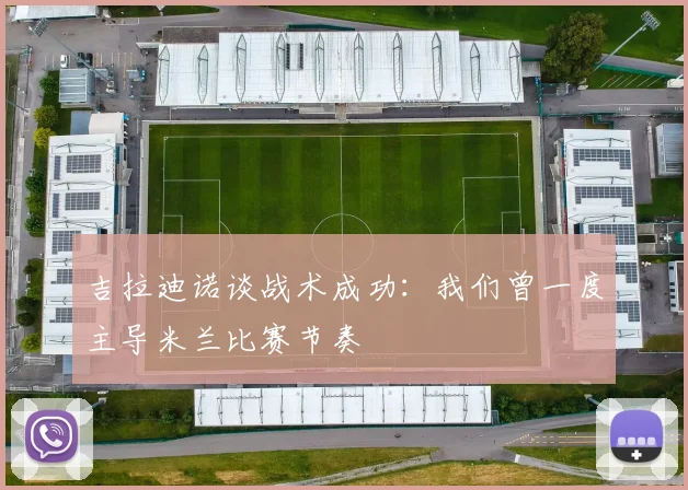 吉拉迪诺谈战术成功：我们曾一度主导米兰比赛节奏