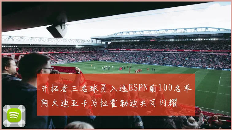 开拓者三名球员入选ESPN前100名单阿夫迪亚卡马拉霍勒迪共同闪耀