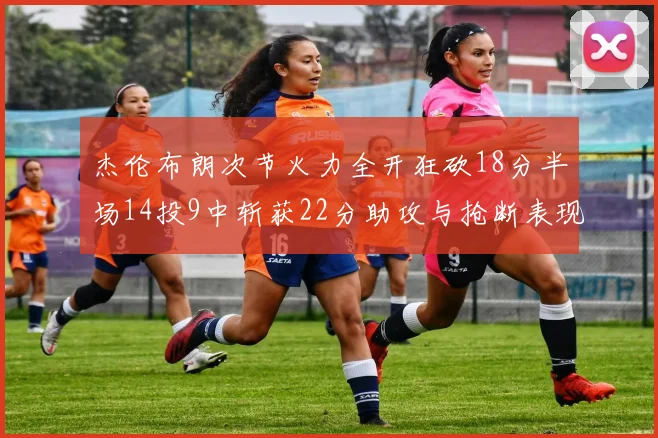 杰伦布朗次节火力全开狂砍18分半场14投9中斩获22分助攻与抢断表现出色