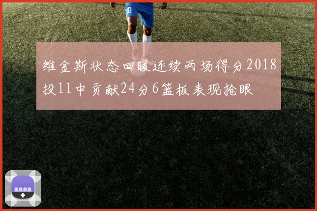 维金斯状态回暖连续两场得分2018投11中贡献24分6篮板表现抢眼