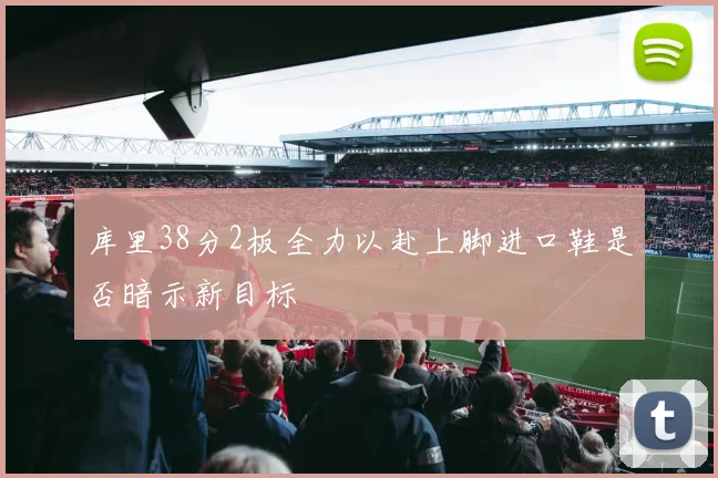库里38分2板全力以赴上脚进口鞋是否暗示新目标