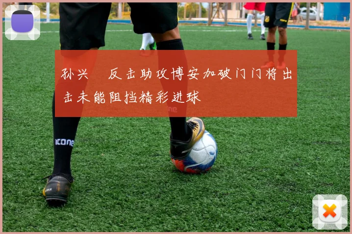 孙兴慜反击助攻博安加破门门将出击未能阻挡精彩进球