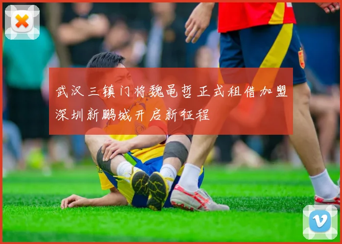 武汉三镇门将魏黾哲正式租借加盟深圳新鹏城开启新征程
