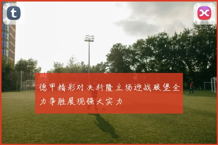 德甲精彩对决科隆主场迎战狼堡全力争胜展现强大实力