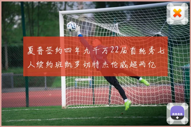 夏普签约四年九千万22届首轮秀七人续约班凯罗切特杰伦威超两亿
