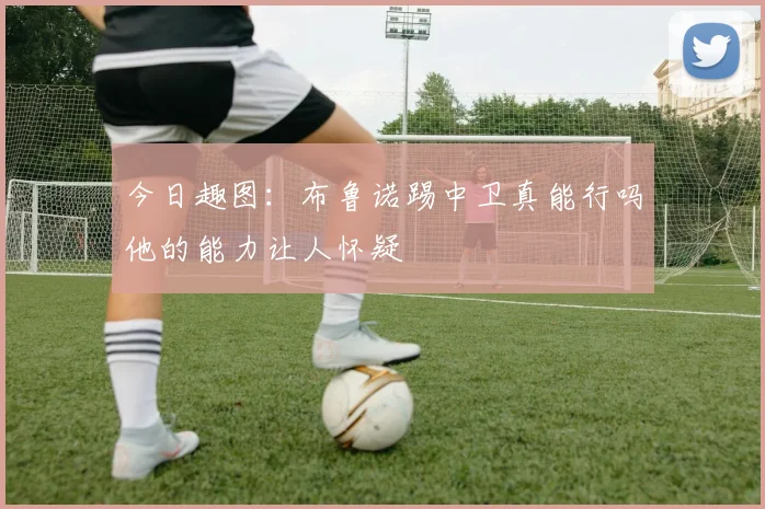 今日趣图：布鲁诺踢中卫真能行吗他的能力让人怀疑