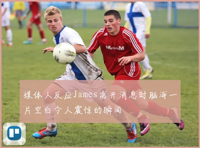 媒体人反应James离开消息时脑海一片空白令人震惊的瞬间