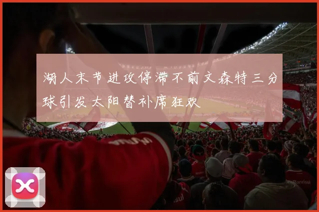 湖人末节进攻停滞不前文森特三分球引发太阳替补席狂欢