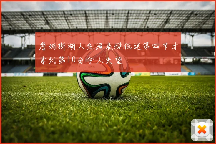 詹姆斯湖人生涯表现低迷第四节才拿到第10分令人失望