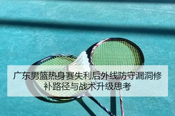 广东男篮热身赛失利后外线防守漏洞修补路径与战术升级思考