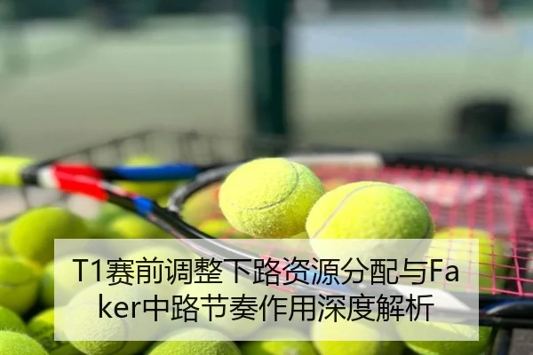 T1赛前调整下路资源分配与Faker中路节奏作用深度解析