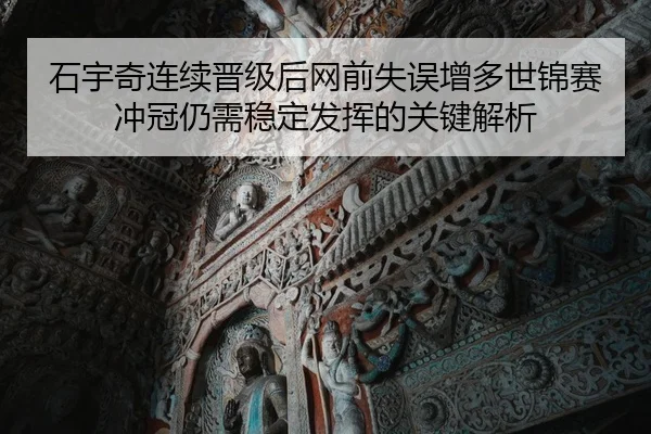 石宇奇连续晋级后网前失误增多世锦赛冲冠仍需稳定发挥的关键解析